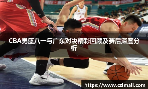 xc体育CBA男篮八一与广东对决精彩回顾及赛后深度分析